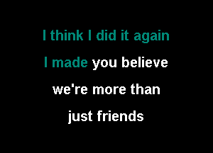 I think I did it again

I made you believe
we're more than

just friends