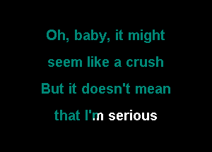 Oh, baby, it might

seem like a crush
But it doesn't mean

that I'm serious