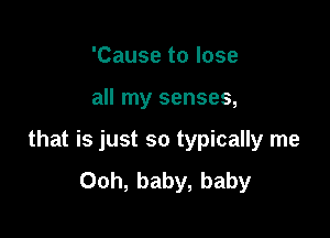 'Cause to lose

all my senses,

that is just so typically me
Ooh, baby, baby