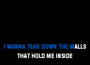 I WANNA TEAR DOWN THE WALLS
THAT HOLD ME INSIDE