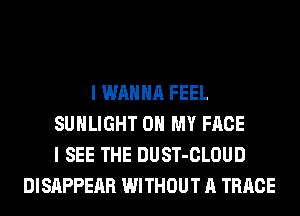 I WANNA FEEL
SUHLIGHT OH MY FACE
I SEE THE DUST-CLOUD
DISAPPEAR WITHOUT A TRRCE