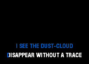 I SEE THE DUST-CLOUD
DISAPPEAB WITHOUT A TRACE