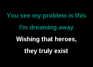 You see my problem is this
I'm dreaming away

Wishing that heroes,

they truly exist