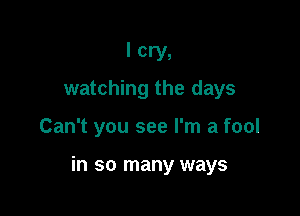 I cry,
watching the days

Can't you see I'm a fool

in so many ways