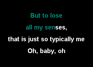 But to lose

all my senses,

that is just so typically me
Oh, baby, oh