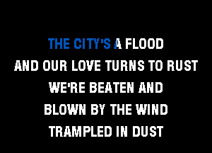 THE CITY'S A FLOOD

AND OUR LOVE TURNS TO RUST
WE'RE BEATEH AND
BLOWN BY THE WIND
TRAMPLED IH DUST