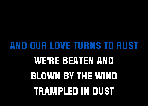 AND OUR LOVE TURNS TO RUST
WE'RE BEATEH AND
BLOWN BY THE WIND
TRAMPLED IH DUST