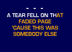 A TEAR FELL ON THAT
FADED PAGE
'CAUSE THIS WAS
SOMEBODY ELSE

g