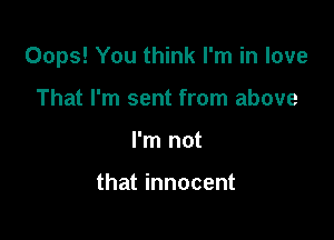 Oops! You think I'm in love

That I'm sent from above
I'm not

that innocent