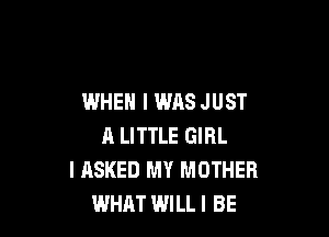 WHEN I WAS JUST

l1 LITTLE GIRL
I ASKED MY MOTHER
WHAT WILL! BE