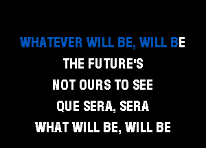 WHATEVER WILL BE, WILL BE
THE FUTURE'S
HOT OURS TO SEE
QUE SERA, SERA
WHAT WILL BE, WILL BE