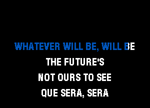WHATEVER WILL BE, WILL BE
THE FUTURE'S
HOT OURS TO SEE
QUE SERA, SERA