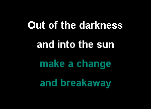 Out of the darkness
and into the sun

make a change

and breakaway