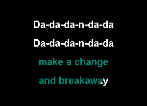 Da-da-da-n-da-da
Da-da-da-n-da-da

make a change

and breakaway