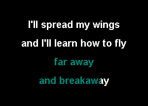 I'll spread my wings

and I'll learn how to fly

far away

and breakaway