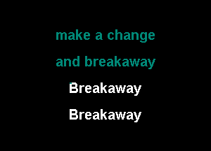 make a change
and breakaway

Breakaway

Breakaway