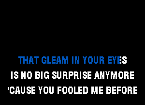 THAT GLEAM IN YOUR EYES
IS NO BIG SURPRISE AHYMORE
'CAUSE YOU FOOLED ME BEFORE