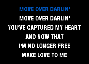 MOVE OVER DARLIH'
MOVE OVER DARLIH'
YOU'VE CAPTURED MY HEART
AND HOW THAT
I'M NO LONGER FREE
MAKE LOVE TO ME