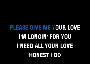 PLEASE GIVE ME YOUR LOVE
I'M LOHGIH' FOR YOU
I NEED ALL YOUR LOVE
HONESTI DO