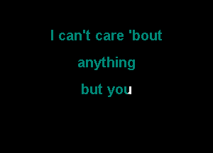 I can't care 'bout

anything

but you
