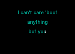 I can't care 'bout

anything

but you