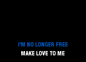 I'M H0 LONGER FREE
MAKE LOVE TO ME