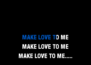 MRKE LOVE TO ME
MAKE LOVE TO ME
MAKE LOVE TO ME .....