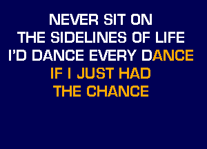 NEVER SIT ON
THE SIDELINES OF LIFE
I'D DANCE EVERY DANCE
IF I JUST HAD
THE CHANGE