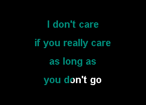 I don't care
if you really care

as long as

you don't go