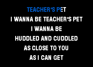 TEACHER'S PET
I WANNA BE TEACHER'S PET
I WANNA BE
HUDDLED AND CUDDLED
AS CLOSE TO YOU
ASI CAN GET