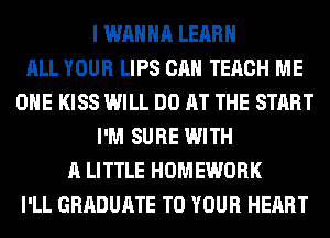 I WANNA LEARN
ALL YOUR LIPS CAN TERCH ME
OHE KISS WILL DO AT THE START
I'M SURE WITH
A LITTLE HOMEWORK
I'LL GRADUATE TO YOUR HEART