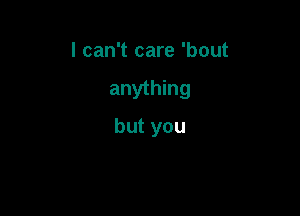 I can't care 'bout

anything

but you