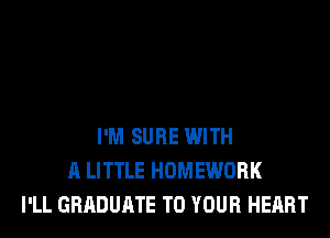 I'M SURE WITH
A LITTLE HOMEWORK
I'LL GRADUATE TO YOUR HEART