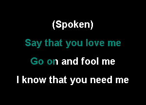 (Spoken)

Say that you love me

Go on and fool me

I know that you need me