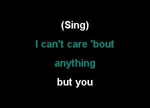 (Sing)
I can't care 'bout

anything

but you