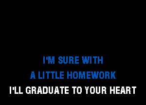 I'M SURE WITH
A LITTLE HOMEWORK
I'LL GRADUATE TO YOUR HEART