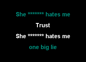 She WW hates me
Trust

She W hates me

one big lie