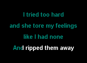 I tried too hard
and she tore my feelings

like I had none

And ripped them away