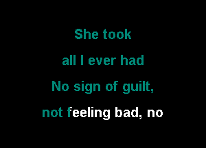 Shetook

all I ever had

No sign of guilt,

not feeling bad, no