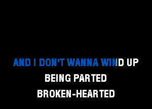 MID I DON'T WANHR WIND UP
BEING PARTED
BROKEN-HEARTED