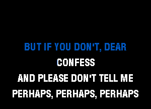 BUT IF YOU DON'T, DEAR
COHFESS
AND PLEASE DON'T TELL ME
PERHAPS, PERHAPS, PERHAPS