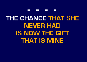 THE CHANGE THAT SHE
NEVER HAD
IS NOW THE GIFT
THAT IS MINE