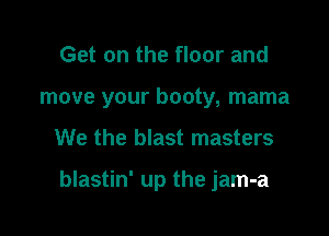 Get on the floor and
move your booty, mama

We the blast masters

blastin' up the jam-a