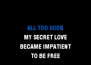 ALL TOO 800

MY SECRET LOVE
BECAME IMPATIEHT
TO BE FREE