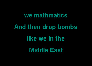 we mathmatics

And then drop bombs

like we in the

Middle East