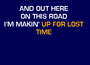 AND OUT HERE
ON THIS ROAD
I'M MAKIN' UP FOR LOST
TIME