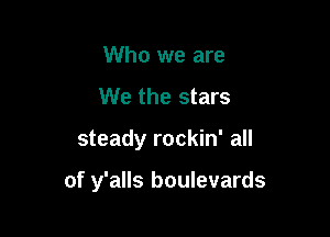 Who we are
We the stars

steady rockin' all

of y'alls boulevards