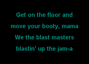 Get on the floor and
move your booty, mama

We the blast masters

blastin' up the jam-a