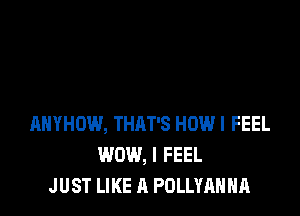 AHYHOW, THAT'S HOW I FEEL
WOW, I FEEL
J UST LIKE A POLLYAHHA