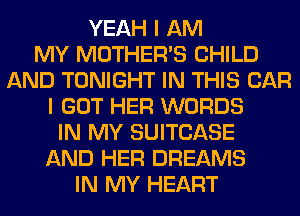 YEAH I AM
MY MOTHER'S CHILD
AND TONIGHT IN THIS CAR
I GOT HER WORDS
IN MY SUITCASE
AND HER DREAMS
IN MY HEART